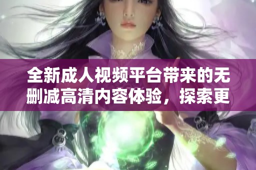 全新成人视频平台带来的无删减高清内容体验，探索更多精彩与激情的碰撞与释放