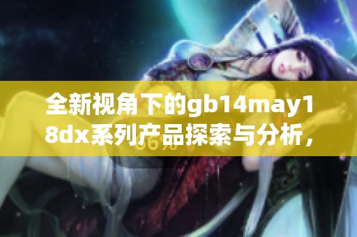 全新视角下的gb14may18dx系列产品探索与分析，全方位了解其特点与优势
