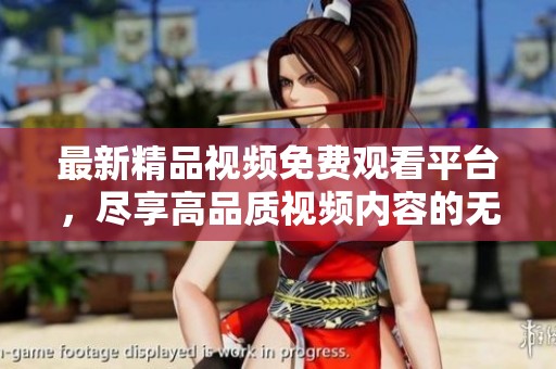 最新精品视频免费观看平台，尽享高品质视频内容的无缝体验