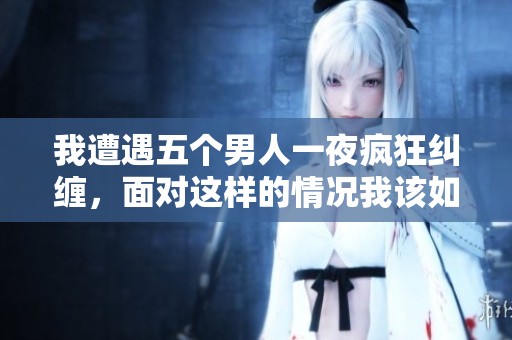 我遭遇五个男人一夜疯狂纠缠，面对这样的情况我该如何应对