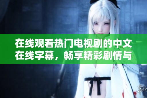 在线观看热门电视剧的中文在线字幕，畅享精彩剧情与对话