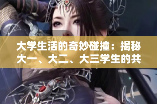 大学生活的奇妙碰撞：揭秘大一、大二、大三学生的共同成长与相遇