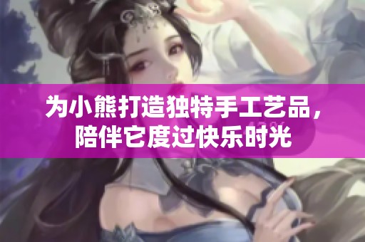 为小熊打造独特手工艺品，陪伴它度过快乐时光