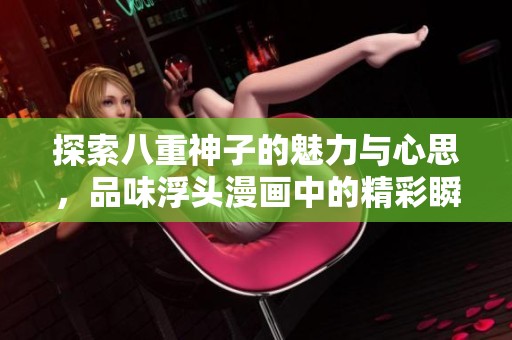 探索八重神子的魅力与心思，品味浮头漫画中的精彩瞬间与细腻情感