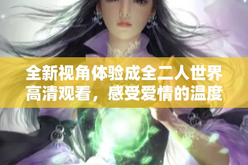全新视角体验成全二人世界高清观看，感受爱情的温度与激情