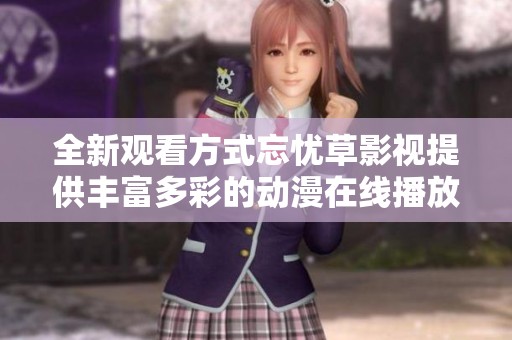 全新观看方式忘忧草影视提供丰富多彩的动漫在线播放体验