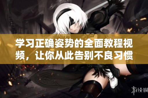 学习正确姿势的全面教程视频，让你从此告别不良习惯