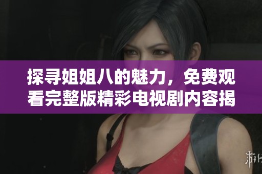 探寻姐姐八的魅力，免费观看完整版精彩电视剧内容揭秘