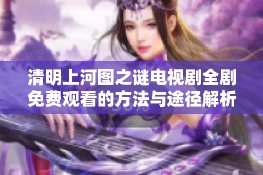 清明上河图之谜电视剧全剧免费观看的方法与途径解析