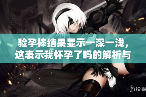 验孕棒结果显示一深一浅，这表示我怀孕了吗的解析与建议