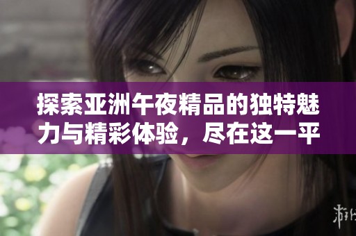 探索亚洲午夜精品的独特魅力与精彩体验，尽在这一平台！