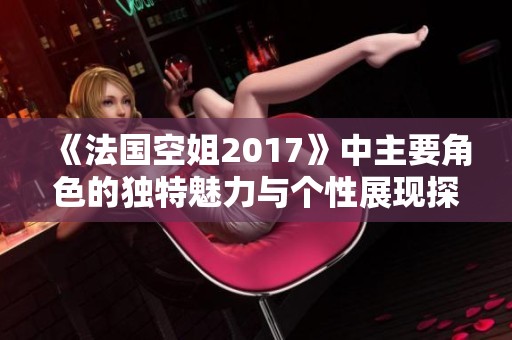 《法国空姐2017》中主要角色的独特魅力与个性展现探讨