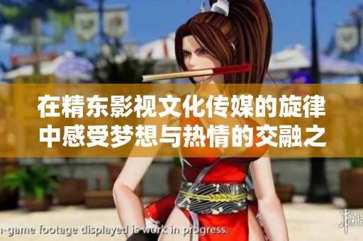 在精东影视文化传媒的旋律中感受梦想与热情的交融之旅