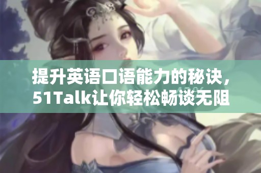 提升英语口语能力的秘诀，51Talk让你轻松畅谈无阻