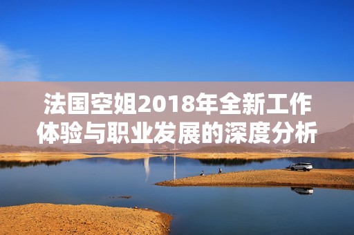 法国空姐2018年全新工作体验与职业发展的深度分析与展望