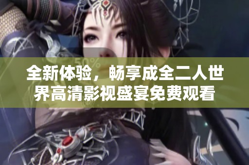 全新体验，畅享成全二人世界高清影视盛宴免费观看