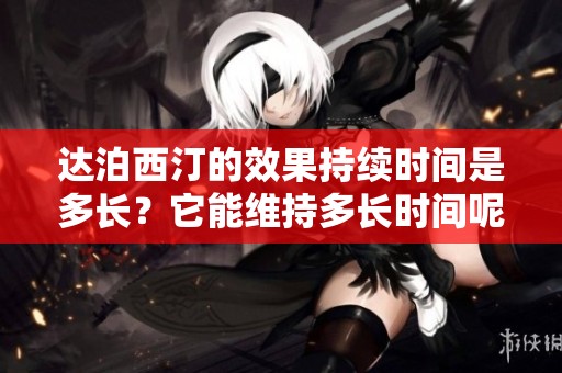 达泊西汀的效果持续时间是多长？它能维持多长时间呢？