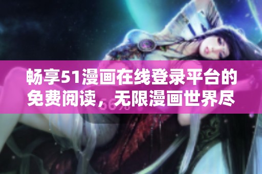 畅享51漫画在线登录平台的免费阅读，无限漫画世界尽在掌握中