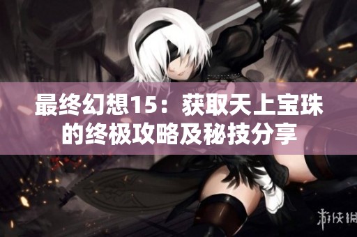 最终幻想15：获取天上宝珠的终极攻略及秘技分享
