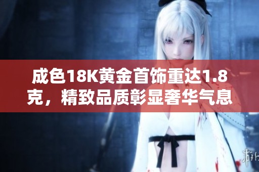 成色18K黄金首饰重达1.8克，精致品质彰显奢华气息