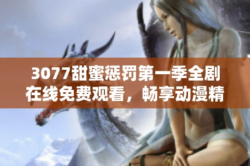 3077甜蜜惩罚第一季全剧在线免费观看，畅享动漫精彩剧情与惊险时刻