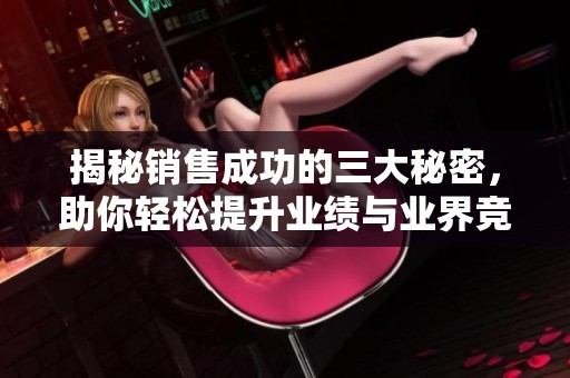 揭秘销售成功的三大秘密，助你轻松提升业绩与业界竞争力
