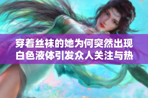 穿着丝袜的她为何突然出现白色液体引发众人关注与热议