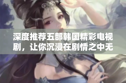 深度推荐五部韩国精彩电视剧，让你沉浸在剧情之中无法自拔