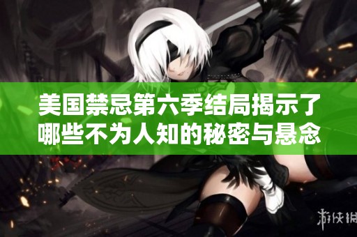 美国禁忌第六季结局揭示了哪些不为人知的秘密与悬念