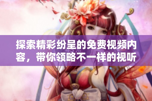探索精彩纷呈的免费视频内容，带你领略不一样的视听盛宴