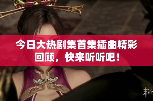 今日大热剧集首集插曲精彩回顾，快来听听吧！