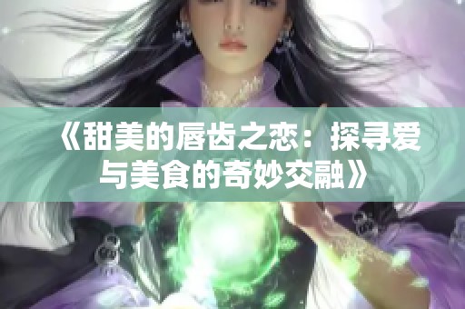 《甜美的唇齿之恋：探寻爱与美食的奇妙交融》