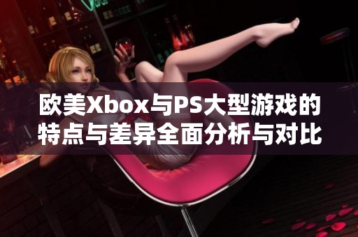 欧美Xbox与PS大型游戏的特点与差异全面分析与对比