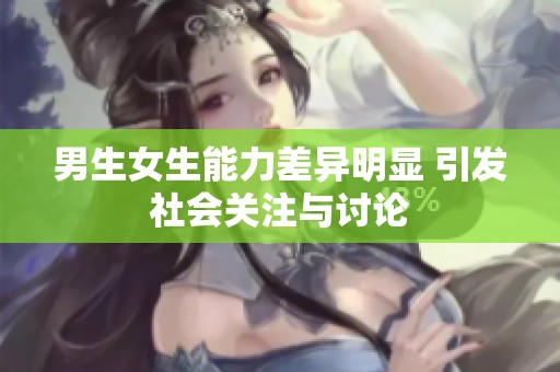 男生女生能力差异明显 引发社会关注与讨论