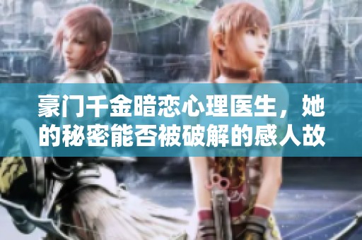 豪门千金暗恋心理医生，她的秘密能否被破解的感人故事