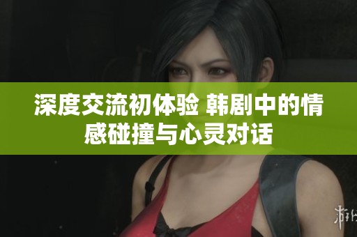 深度交流初体验 韩剧中的情感碰撞与心灵对话