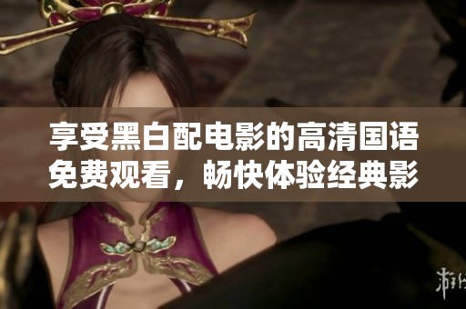 享受黑白配电影的高清国语免费观看，畅快体验经典影片魅力！
