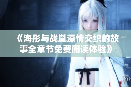 《海彤与战胤深情交织的故事全章节免费阅读体验》