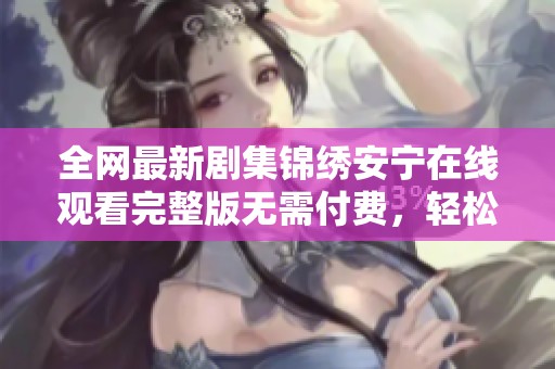 全网最新剧集锦绣安宁在线观看完整版无需付费，轻松畅享精彩剧情