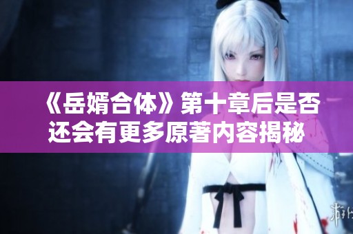 《岳婿合体》第十章后是否还会有更多原著内容揭秘