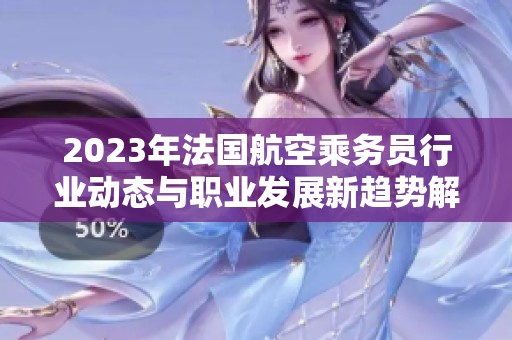 2023年法国航空乘务员行业动态与职业发展新趋势解析