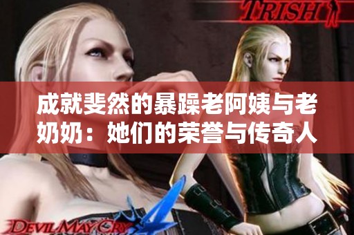 成就斐然的暴躁老阿姨与老奶奶：她们的荣誉与传奇人生之路
