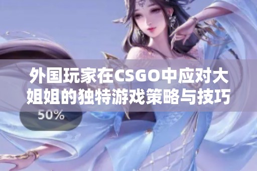 外国玩家在CSGO中应对大姐姐的独特游戏策略与技巧分享