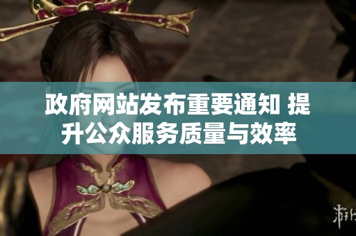 政府网站发布重要通知 提升公众服务质量与效率