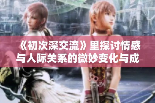 《初次深交流》里探讨情感与人际关系的微妙变化与成长故事
