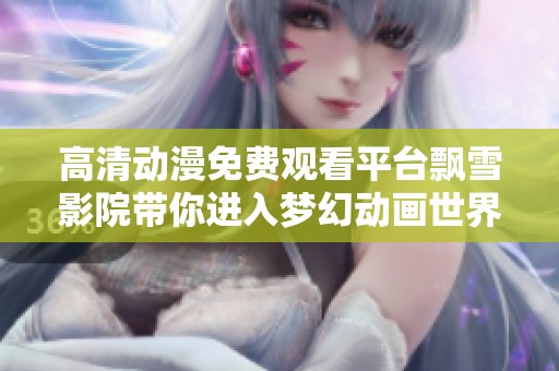 高清动漫免费观看平台飘雪影院带你进入梦幻动画世界