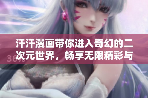 汗汗漫画带你进入奇幻的二次元世界，畅享无限精彩与欢乐