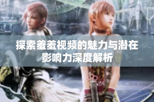 探索羞羞视频的魅力与潜在影响力深度解析