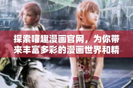 探索喵趣漫画官网，为你带来丰富多彩的漫画世界和精彩内容！