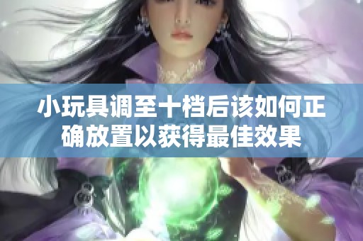 小玩具调至十档后该如何正确放置以获得最佳效果